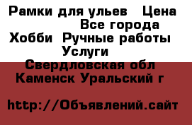 Рамки для ульев › Цена ­ 15 000 - Все города Хобби. Ручные работы » Услуги   . Свердловская обл.,Каменск-Уральский г.